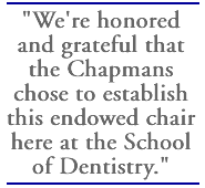 We're honored and grateful that the Chapmans chose to establish this endowed chair here at the School of Dentistry.