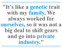 It's like a genetic trait with my family. We always worked for ourselves, so it was not a big deal to shift gears and go into private industry.