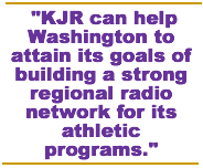 KJR can help Washington to attain its goals of building a strong regional radio network for its athletic programs.