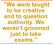 We were taught to be creative and to question authority. We weren't groomed just to take exams.
