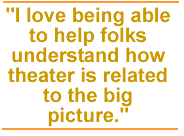 I love being able to help folks understand how theater is related to the big picture.