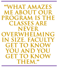 What amazes me about our program is the classes are never overwhelming in size. Faculty get to know you and you get to know them