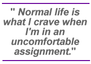 Normal life is what I crave when I'm in an uncomfortable assignment