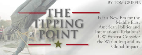 Tipping Point. Is it a New Era for the Middle East , American Politics and International Relations? Four UW Experts Consider the War in Iraq and Its Global Impact. By Tom Griffin