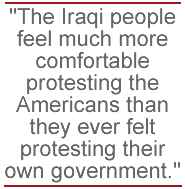 The Iraqi people feel much more comfortable protesting the Americans than they ever felt protesting their own government.