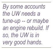 By some accounts the UW needs a tune-up-or maybe an engine rebuild. If so, the UW is in very good hands.