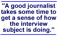A good journalist takes some time to get a sense of how the interview subject is doing.