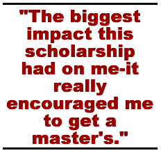 The biggest impact this scholarship had on me-it really encouraged me to get a master's.