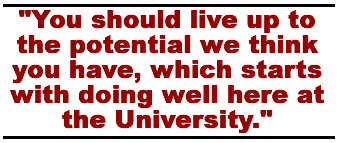 You should live up to the potential we think you have, which starts with doing well here at the University.