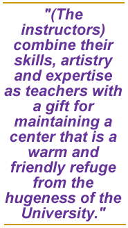 (The instructors) combine their skills, artistry and expertise as teachers with a gift for maintaining a center that is a warm and friendly refuge from the hugeness of the University.
