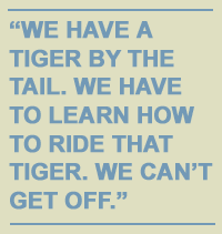 We have a tiger by the tail. We have to learn how to ride that tiger. We can't get off.